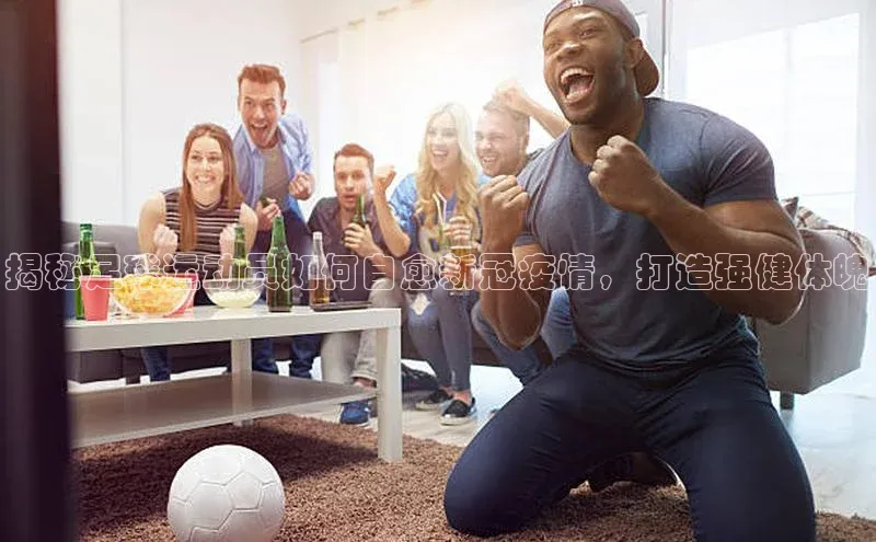 3377体育58同城揭秘足球运动员如何自愈新冠疫情，打造强健体魄