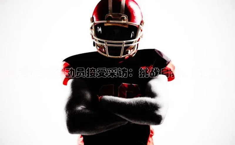 3377体育中国官方网站入口百度手机输入法无手臂足球运动员接受采访：挑战自我，超越极限