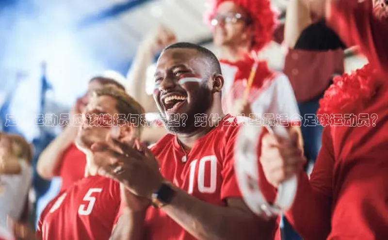 3377体育官网下载ARGA公司足球运动员应该选择何种发型？剪什么头型最适合足球运动员？