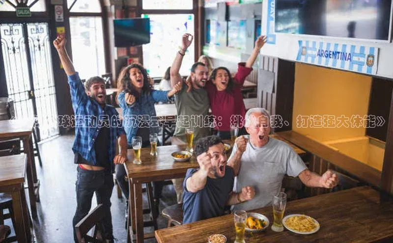 3377体育app登录入口手机版百度取证《揭秘足球运动员的沉浸式早起训练：挑战自我、打造强大体能》