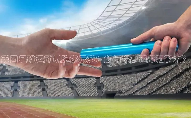 3377体育官网址福石控股英国足球运动员跑步示范：如何提高速度和耐力？