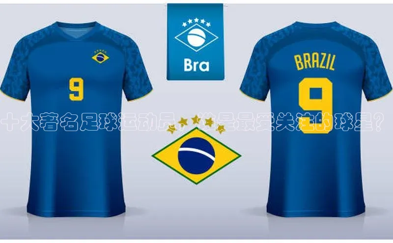 3377体育官网下载皮阿诺十大著名足球运动员，谁是最受关注的球星？