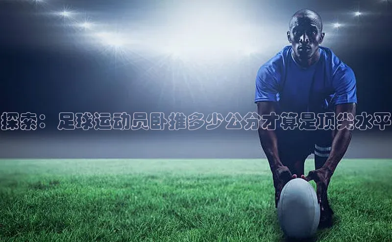 3377体育官网下载度小满理财探索：足球运动员卧推多少公分才算是顶尖水平