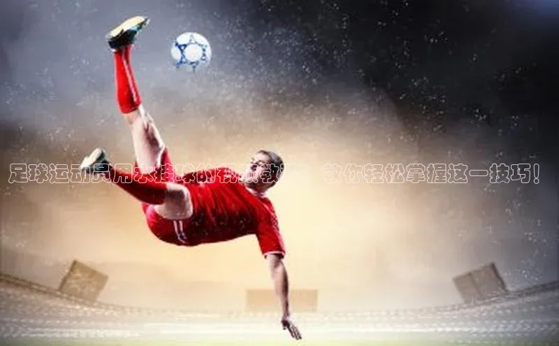 3377体育网站入口下载宣亚国际足球运动员用水接球的视频教程，教你轻松掌握这一技巧！