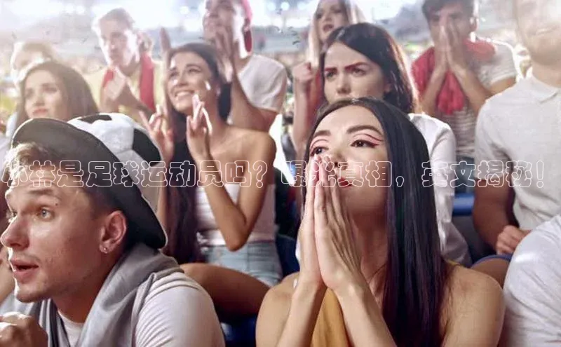 3377体育电子慧博云通小林是足球运动员吗？曝光真相，英文揭秘！