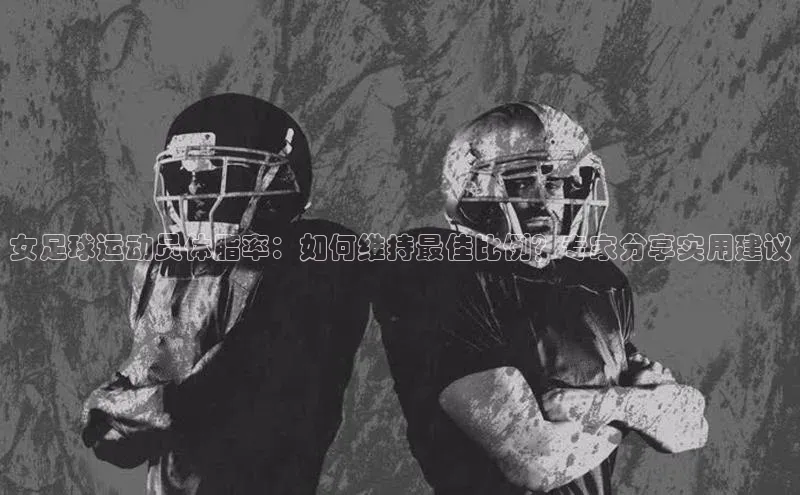 3377体育中国官方网站入口一径科技女足球运动员体脂率：如何维持最佳比例？专家分享实用建议