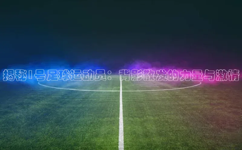 3377体育网站平台登录普信公司揭秘1号足球运动员：背影散发的力量与激情