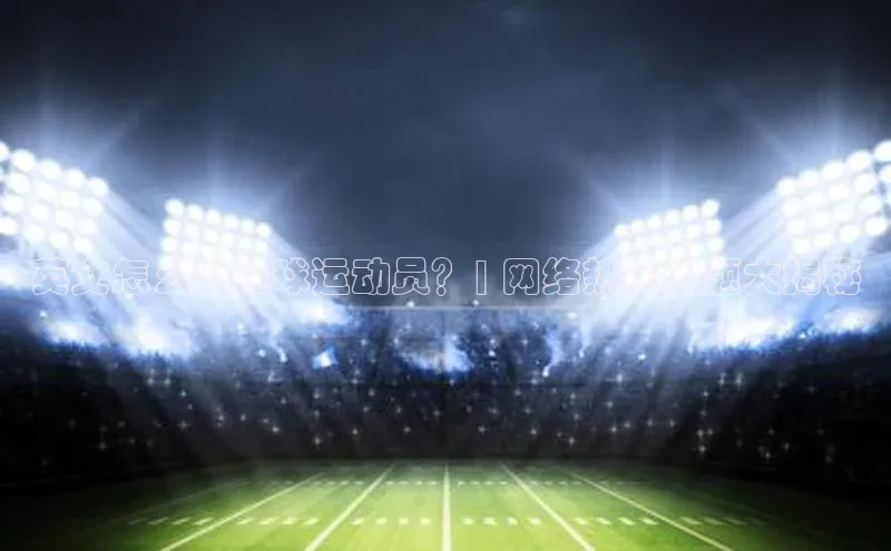 3377体育app登录入口手机版百度取证英文怎么说足球运动员？| 网络热门问题大揭秘