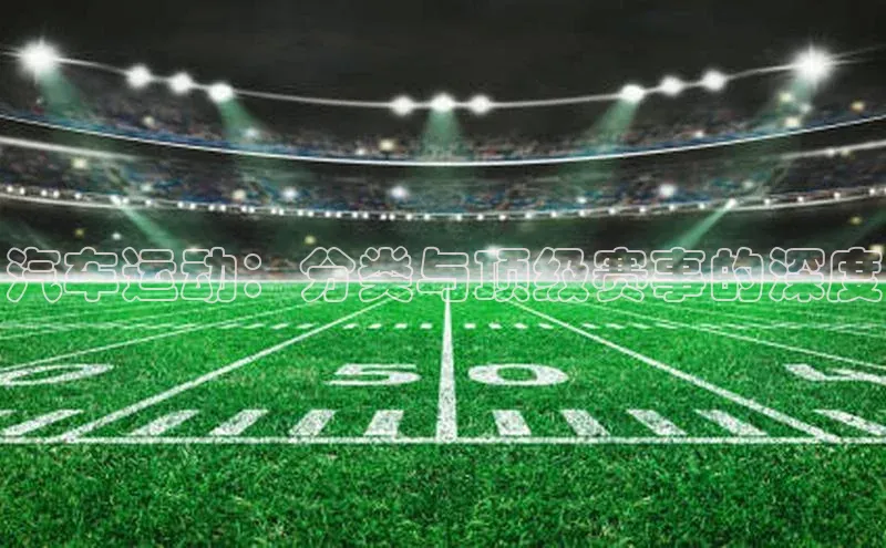 3377体育官网顺丰汽车运动：分类与顶级赛事的深度