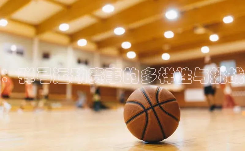 3377体育网站入口下载极氪智能科技：弹弓运动赛事的多样性与挑战