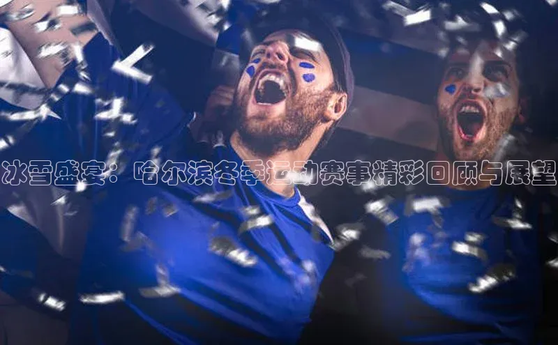 3377体育app官方下载荣信文化冰雪盛宴：哈尔滨冬季运动赛事精彩回顾与展望