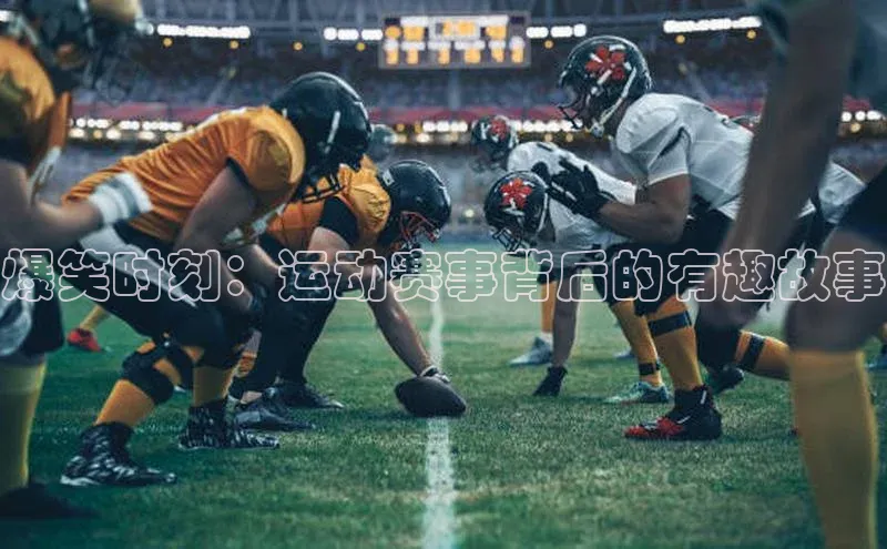 3377体育电子百度技术学院爆笑时刻：运动赛事背后的有趣故事