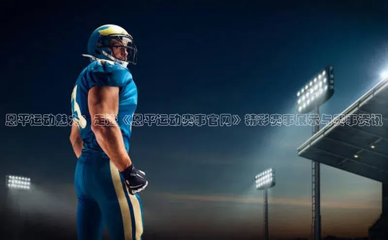 3377体育app官网下载地址引力传媒恩平运动魅力：走进《恩平运动赛事官网》精彩赛事展示与赛事资讯