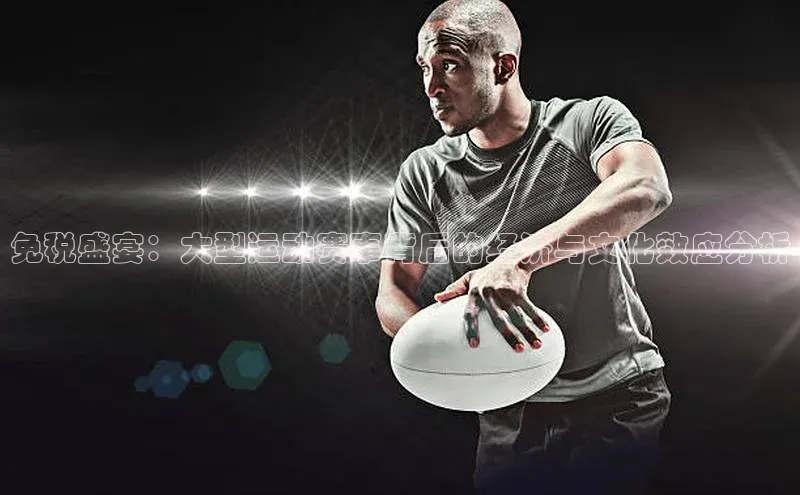 3377体育app登录入口手机版云创智行免税盛宴：大型运动赛事背后的经济与文化效应分析