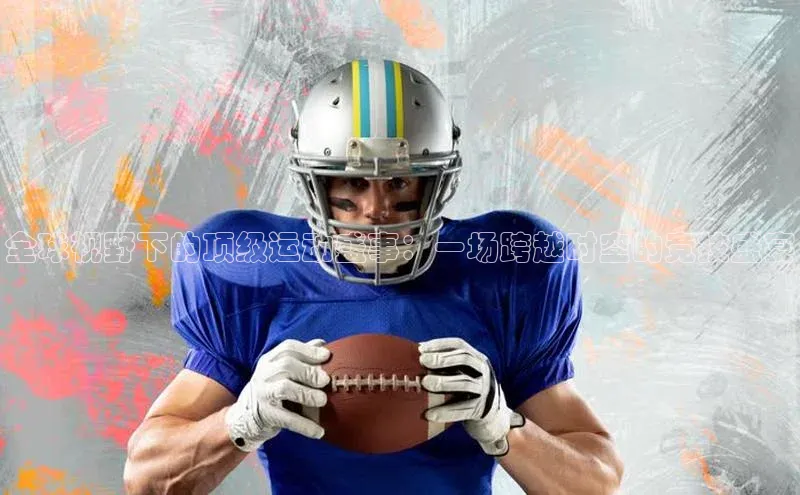 全球视野下的顶级运动盛事：一场跨越时空的竞技盛宴