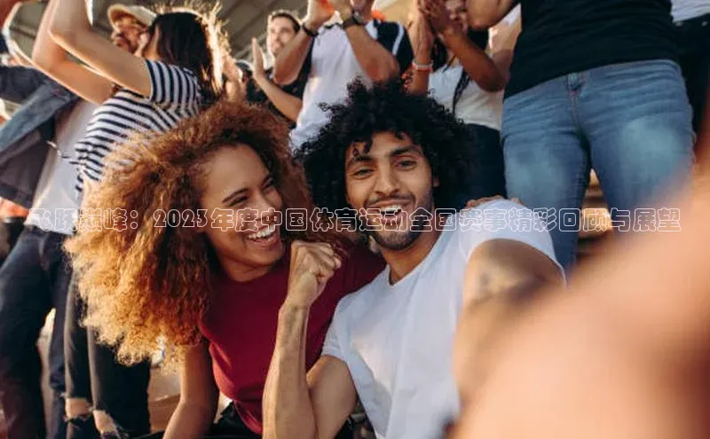 飞跃巅峰：2023年度中国体育运动全国赛事精彩回顾与展望