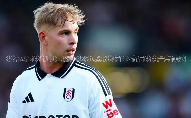 激情四射的节奏：探讨<运动赛事进行曲>背后的力量与美感