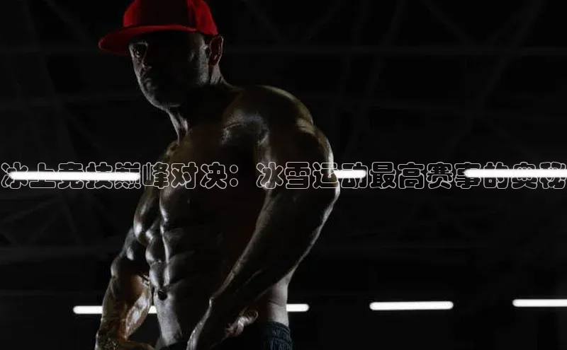冰上竞技巅峰对决：冰雪运动最高赛事的奥秘