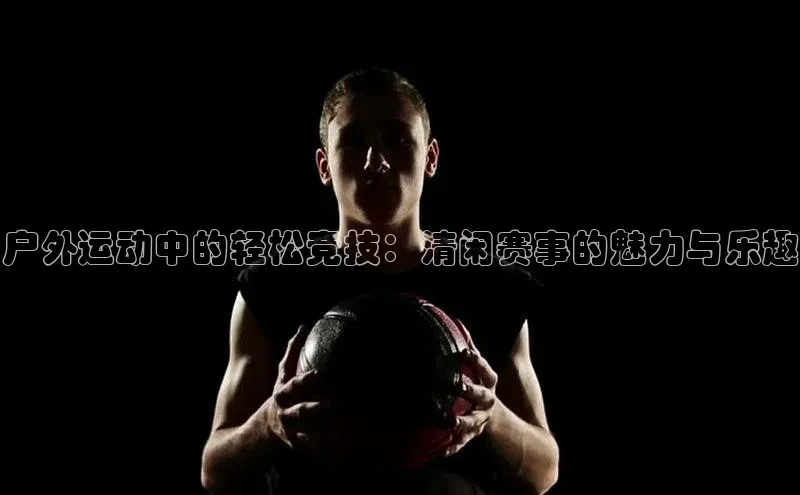 户外运动中的轻松竞技：清闲赛事的魅力与乐趣