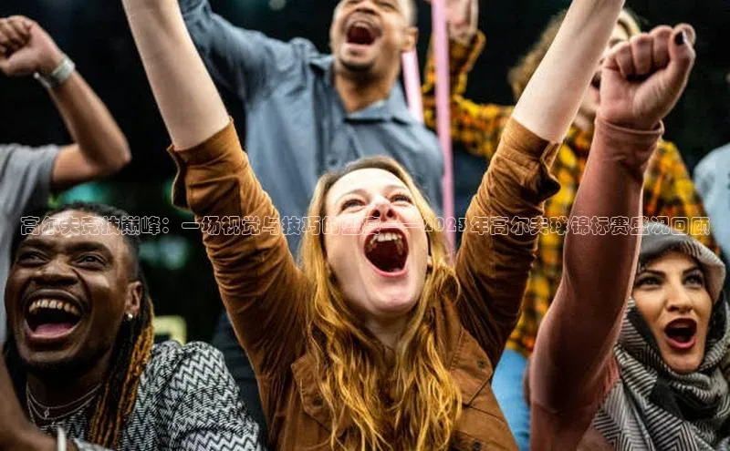 高尔夫竞技巅峰：一场视觉与技巧的盛宴——2023年高尔夫球锦标赛盛况回顾