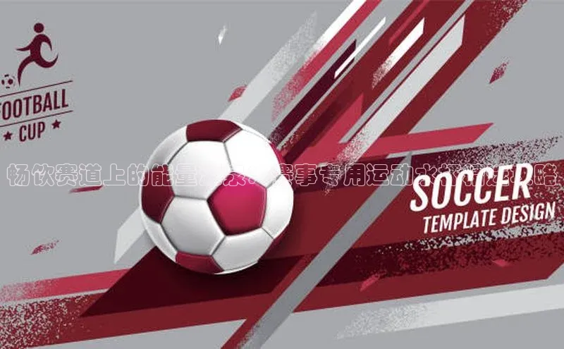 畅饮赛道上的能量源泉：赛事专用运动水杯精选攻略