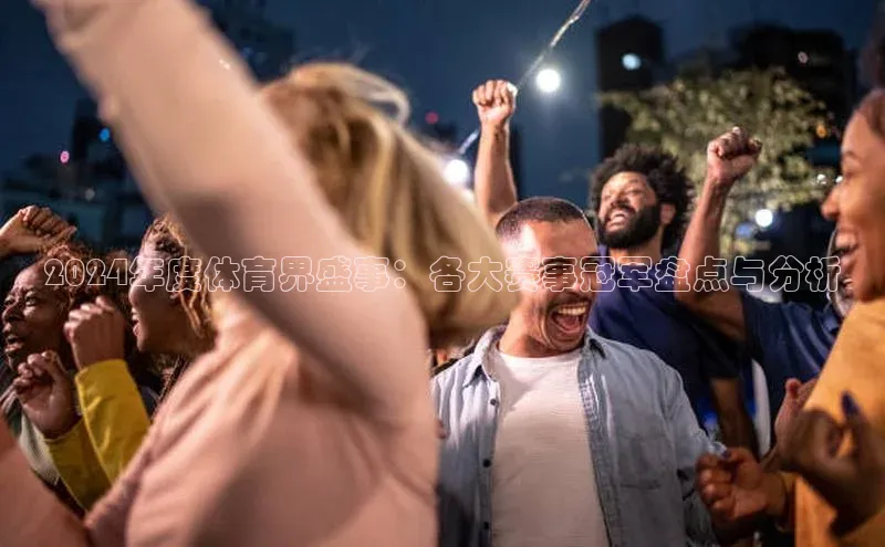 2024年度体育界盛事：各大赛事冠军盘点与分析
