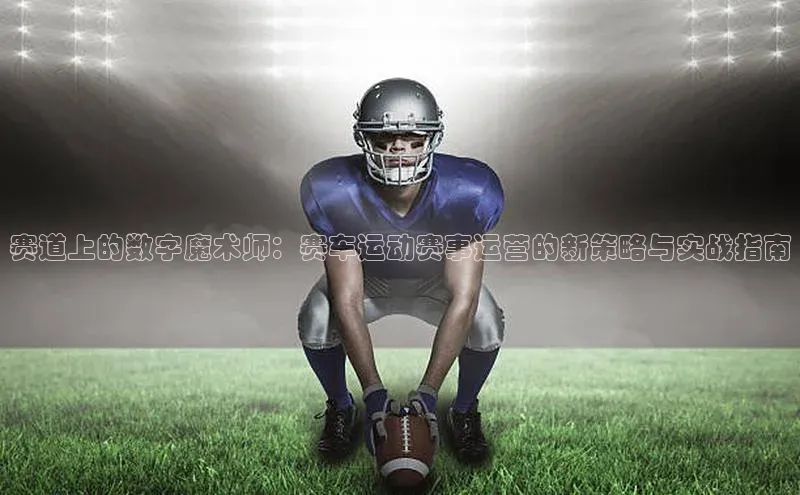 赛道上的数字魔术师：赛车运动赛事运营的新策略与实战指南