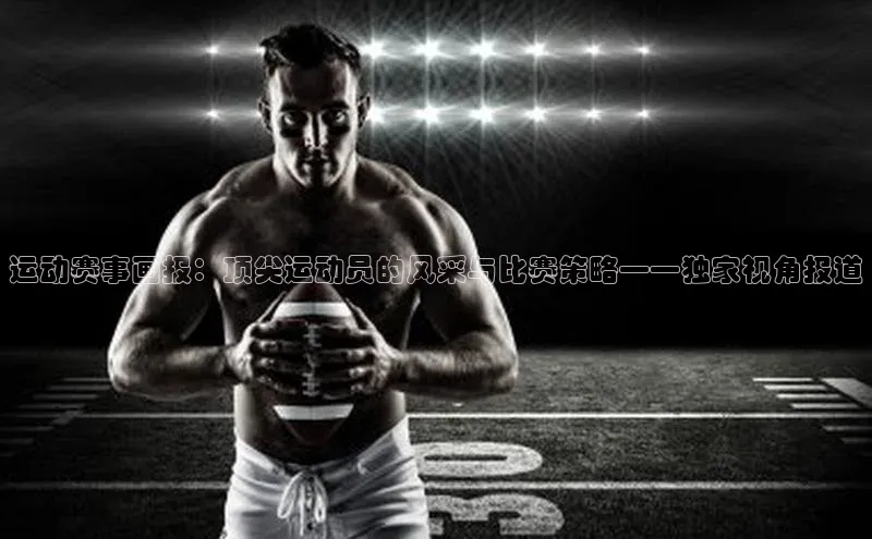 运动赛事画报：顶尖运动员的风采与比赛策略——独家视角报道