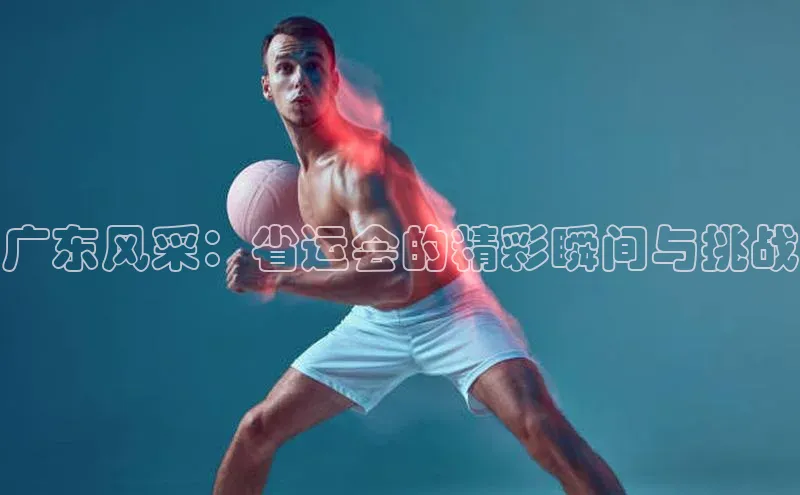 广东风采：省运会的精彩瞬间与挑战