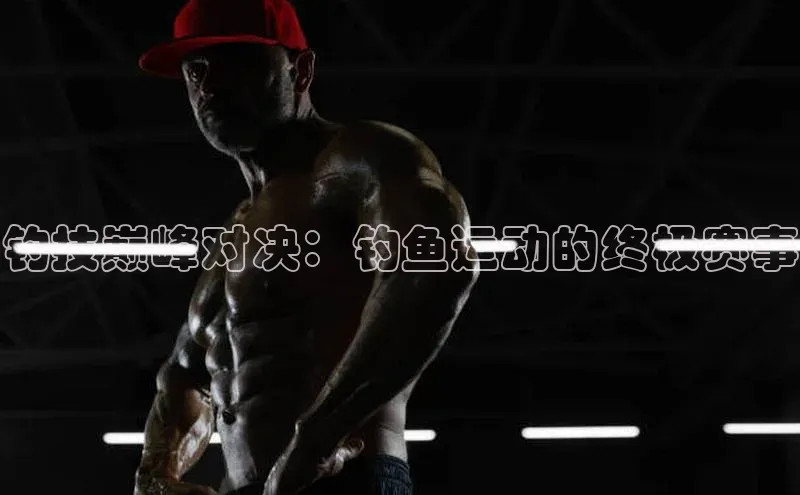 钓技巅峰对决：钓鱼运动的终极赛事