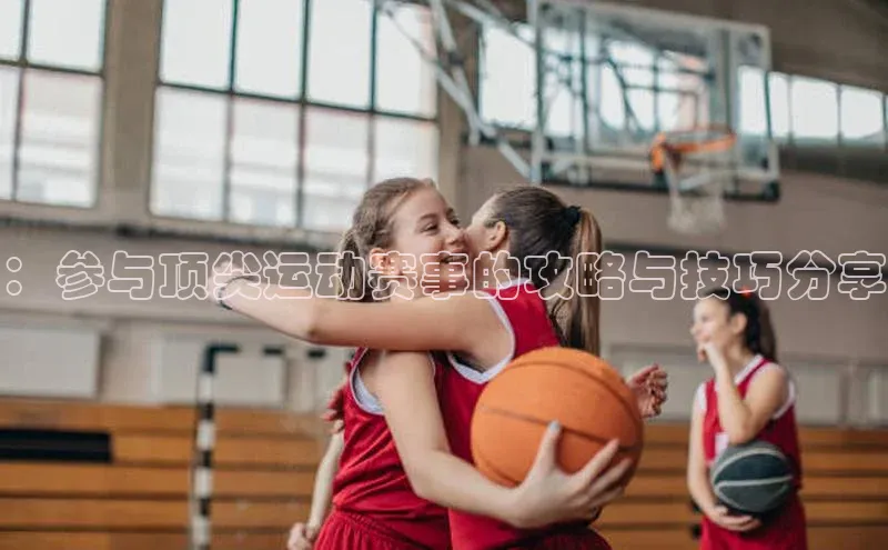 ：参与顶尖运动赛事的攻略与技巧分享