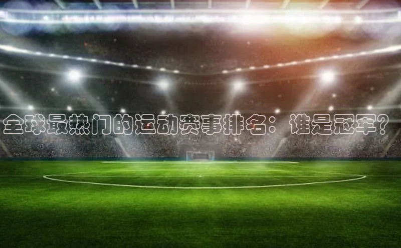 全球最热门的运动赛事排名：谁是冠军？