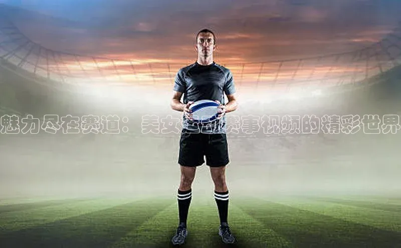 魅力尽在赛道：美女运动赛事视频的精彩世界