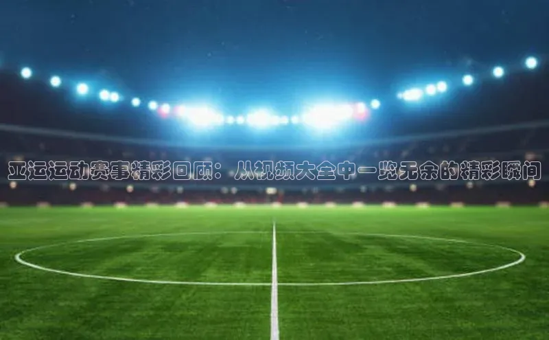 亚运运动赛事精彩回顾：从视频大全中一览无余的精彩瞬间