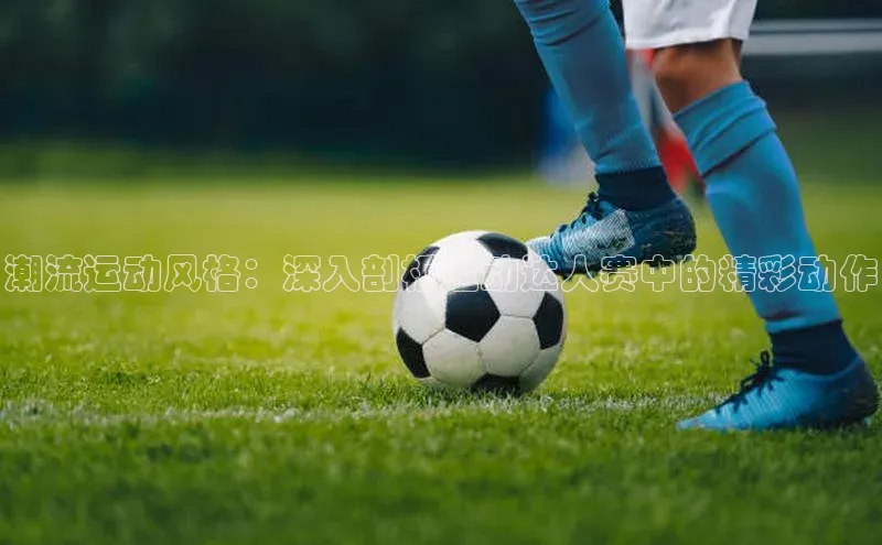 潮流运动风格：深入剖析运动达人赛中的精彩动作