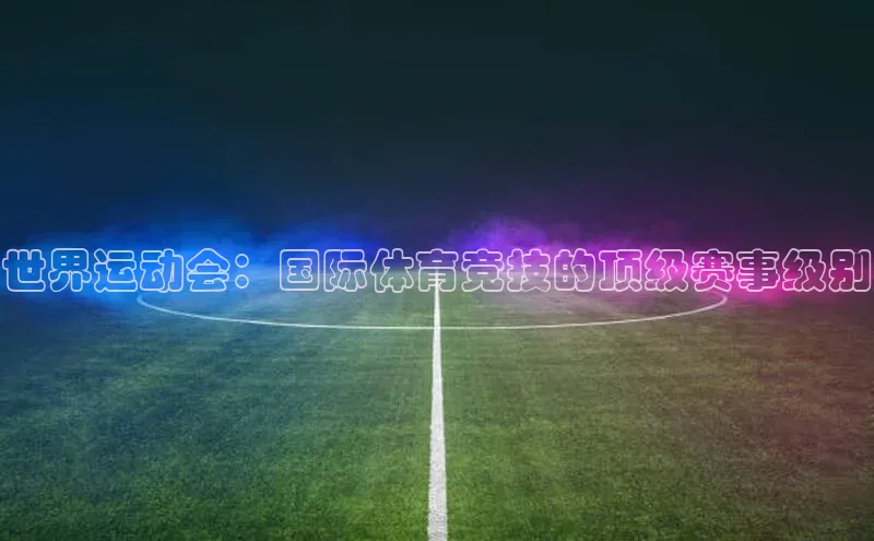 世界运动会：国际体育竞技的顶级赛事级别