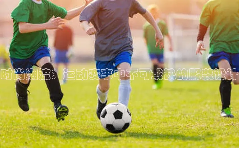 时尚潮流：运动赛事中不可或缺的服装设计