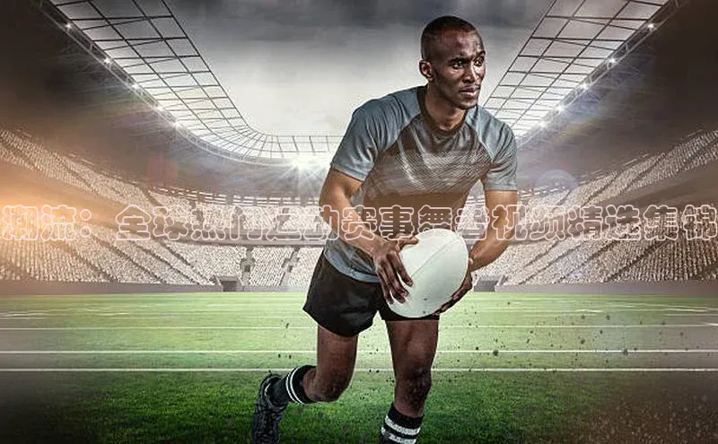 潮流：全球热门运动赛事舞者视频精选集锦