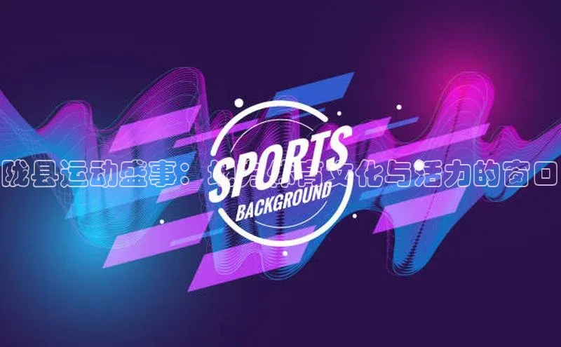 陇县运动盛事：地方体育文化与活力的窗口