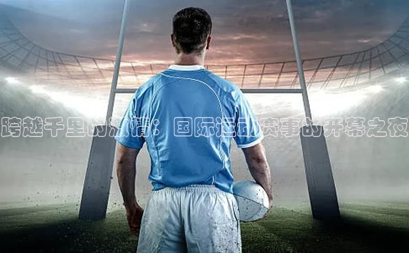 跨越千里的激情：国际运动赛事的开幕之夜