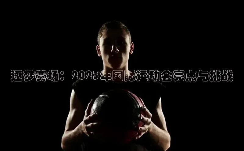 逐梦赛场：2023年国际运动会亮点与挑战