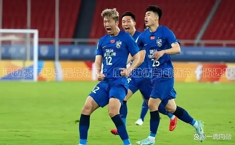 运动赛事纪念赠品精选：展现激情与创新的时尚选择