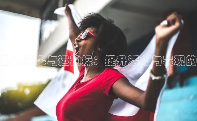 助力赛事与运动操：提升活力与表现的
