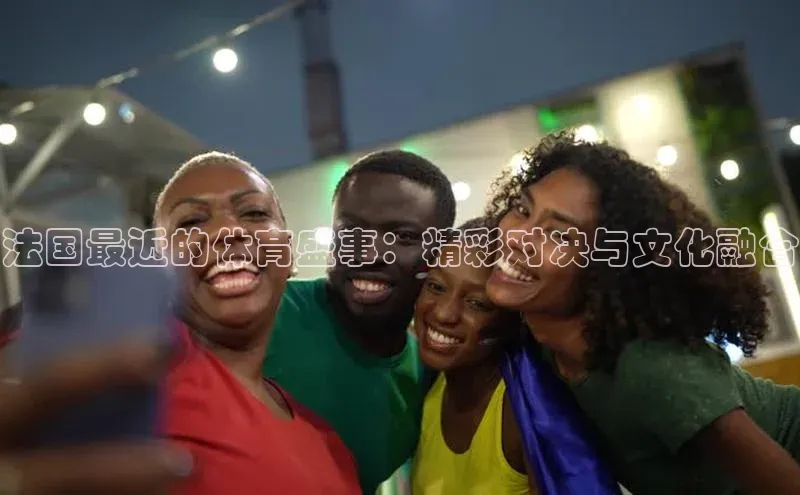 法国最近的体育盛事：精彩对决与文化融合