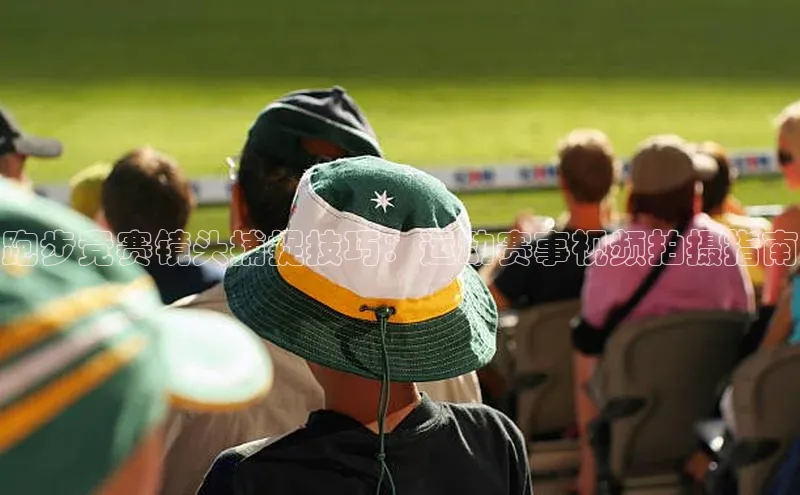 跑步竞赛镜头捕捉技巧：运动赛事视频拍摄指南