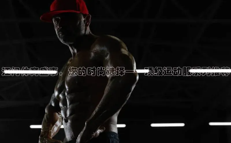 江门体育盛事，您的时尚选择——顶级运动服系列推荐