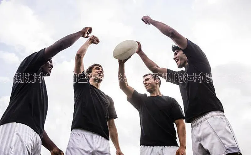 人潮涌动的体育盛宴：全球最受欢迎的运动赛事大赏