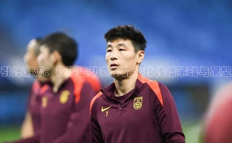 引爆潮流：极限运动赛事的全球传播策略与展望