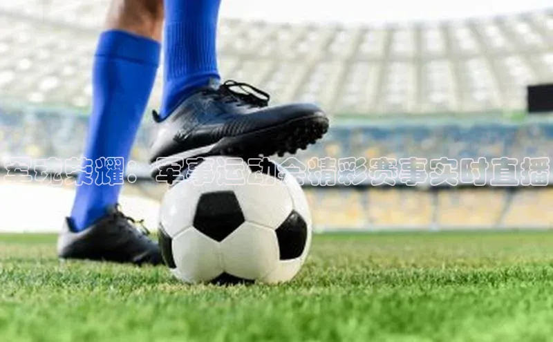 军魂荣耀：军事运动会精彩赛事实时直播