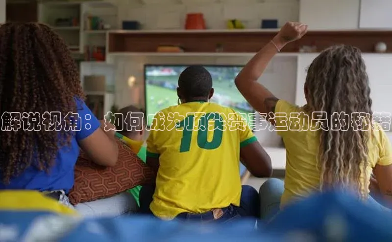 解说视角：如何成为顶尖赛事运动员的秘籍